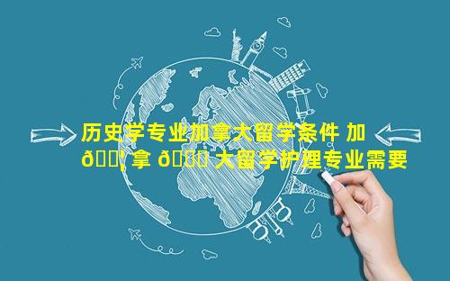 历史学专业加拿大留学条件 加 🐦 拿 🐋 大留学护理专业需要什么条件